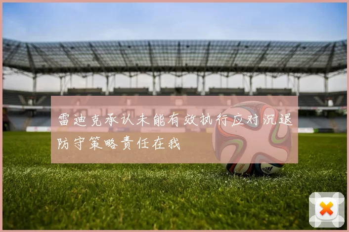 雷迪克承认未能有效执行应对沉退防守策略责任在我