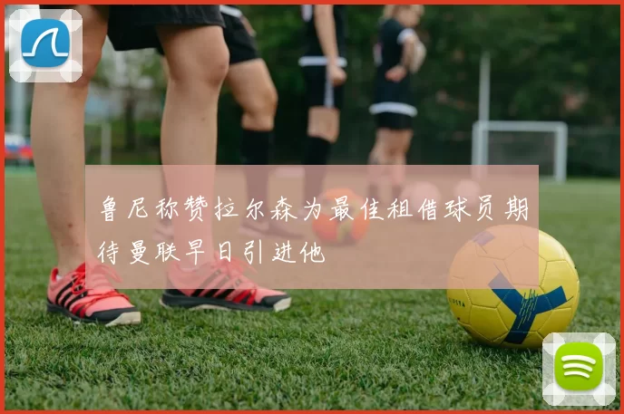 鲁尼称赞拉尔森为最佳租借球员期待曼联早日引进他