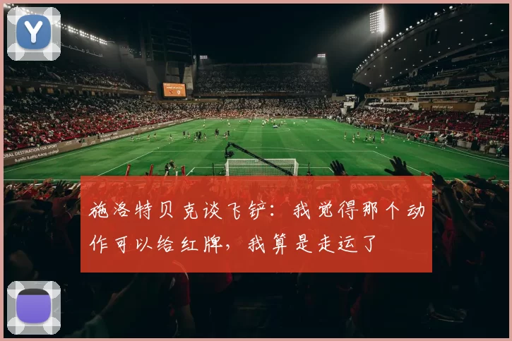 施洛特贝克谈飞铲：我觉得那个动作可以给红牌，我算是走运了