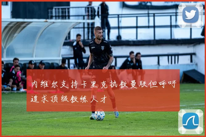 内维尔支持卡里克执教曼联但呼吁追求顶级教练人才