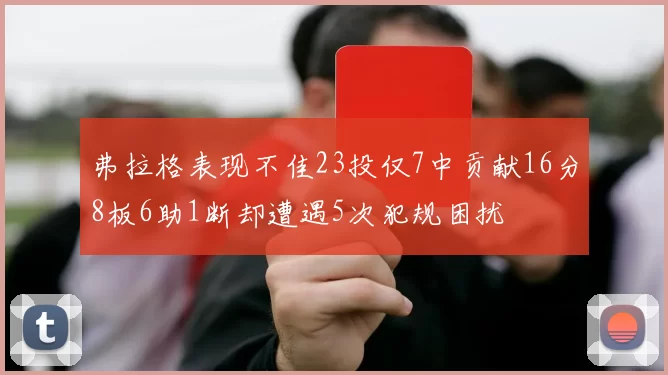 弗拉格表现不佳23投仅7中贡献16分8板6助1断却遭遇5次犯规困扰