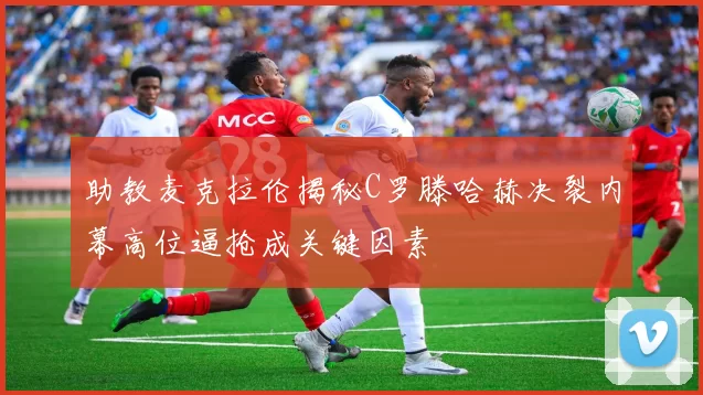助教麦克拉伦揭秘C罗滕哈赫决裂内幕高位逼抢成关键因素