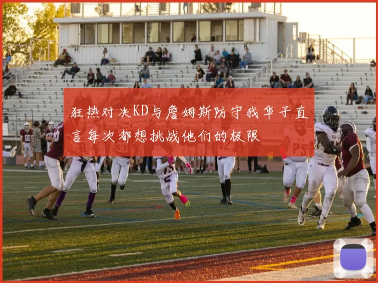 狂热对决KD与詹姆斯防守我华子直言每次都想挑战他们的极限