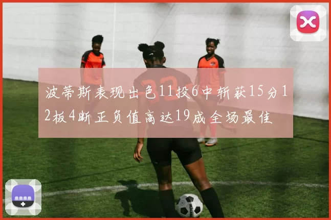 波蒂斯表现出色11投6中斩获15分12板4断正负值高达19成全场最佳
