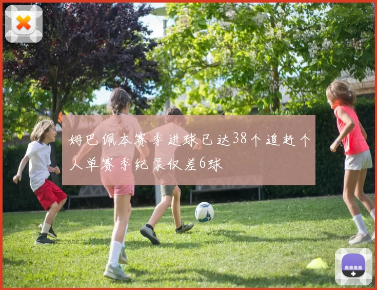 姆巴佩本赛季进球已达38个追赶个人单赛季纪录仅差6球