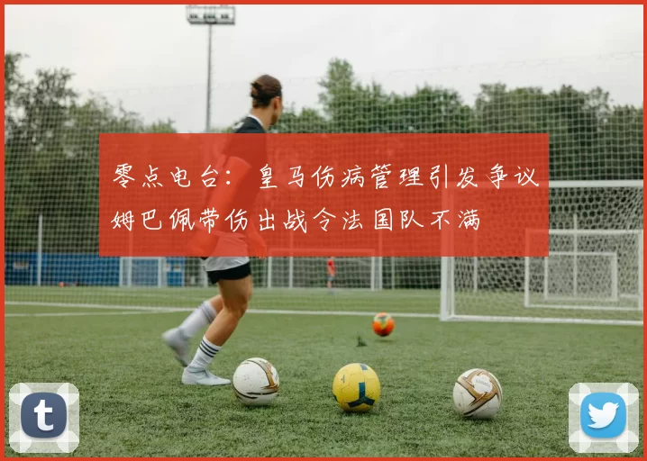 零点电台：皇马伤病管理引发争议姆巴佩带伤出战令法国队不满