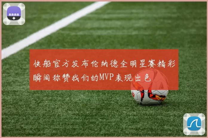 快船官方发布伦纳德全明星赛精彩瞬间称赞我们的MVP表现出色