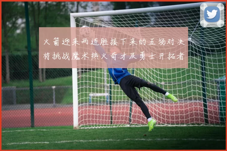 火箭迎来两连胜接下来的五场对决将挑战魔术热火奇才及勇士开拓者