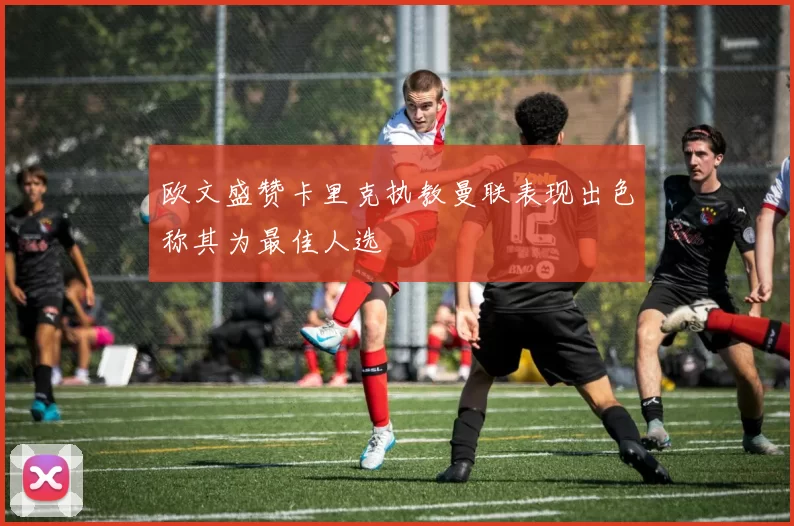 欧文盛赞卡里克执教曼联表现出色称其为最佳人选