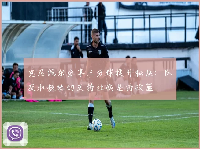 克尼佩尔分享三分球提升秘诀：队友和教练的支持让我坚持投篮