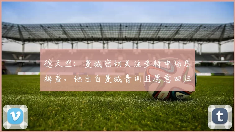 德天空：曼城密切关注多特中场恩梅查，他出自曼城青训且愿意回归
