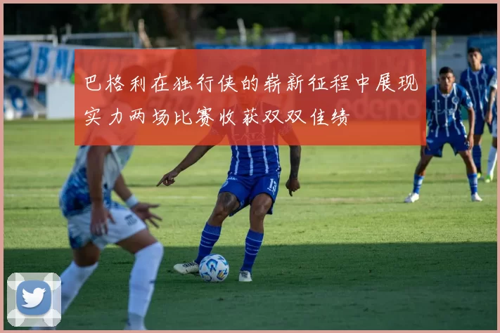 巴格利在独行侠的崭新征程中展现实力两场比赛收获双双佳绩