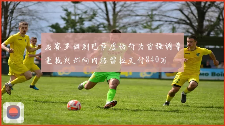 龙赛罗讽刺巴萨虚伪行为曾强调尊重裁判却向内格雷拉支付840万