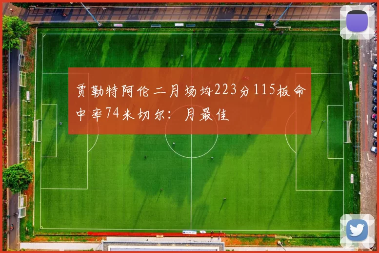 贾勒特阿伦二月场均223分115板命中率74米切尔：月最佳