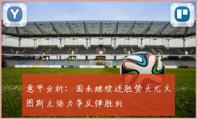 意甲分析：国米继续连胜势头尤文图斯主场力争反弹胜利