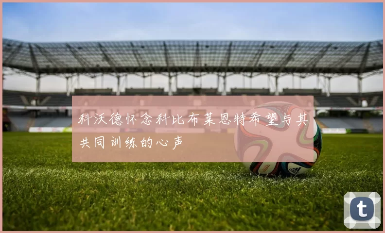 科沃德怀念科比布莱恩特希望与其共同训练的心声