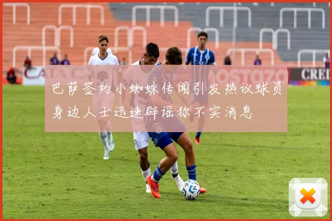 巴萨签约小蜘蛛传闻引发热议球员身边人士迅速辟谣称不实消息