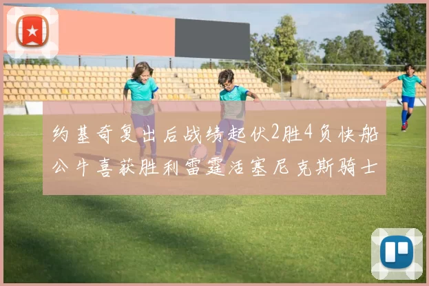 约基奇复出后战绩起伏2胜4负快船公牛喜获胜利雷霆活塞尼克斯骑士接连失利