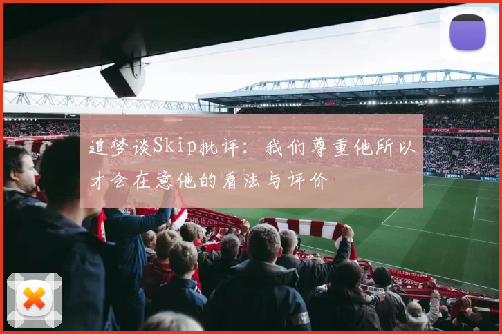 追梦谈Skip批评：我们尊重他所以才会在意他的看法与评价