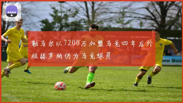 勒马尔以7200万加盟马竞四年后外租赫罗纳仍为马竞球员