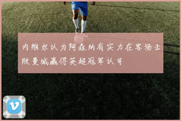 内维尔认为阿森纳有实力在客场击败曼城赢得英超冠军认可