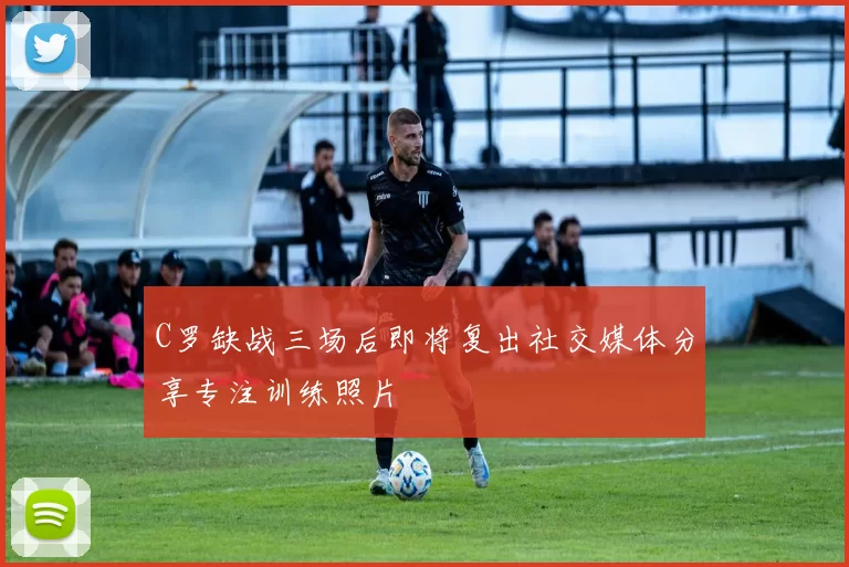 C罗缺战三场后即将复出社交媒体分享专注训练照片