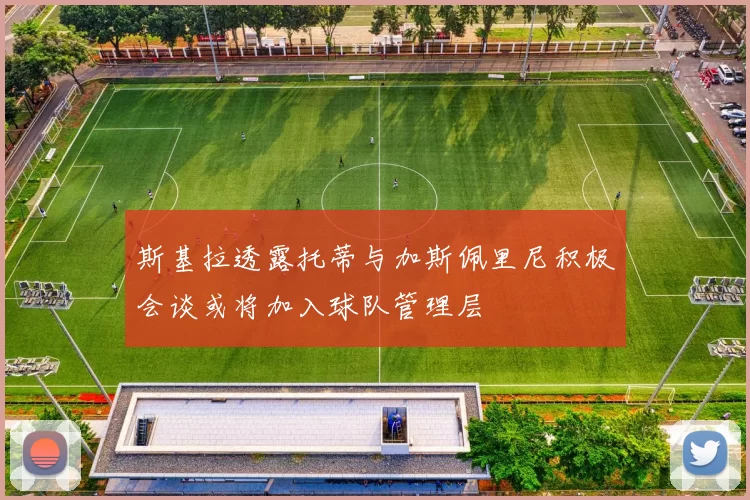 斯基拉透露托蒂与加斯佩里尼积极会谈或将加入球队管理层