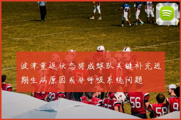 波津重返状态将成球队关键补充近期生病原因或非呼吸系统问题