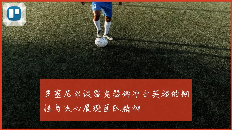 罗塞尼尔谈雷克瑟姆冲击英超的韧性与决心展现团队精神
