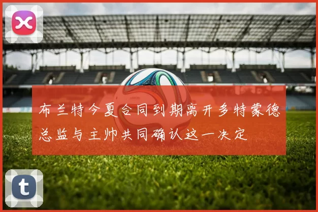 布兰特今夏合同到期离开多特蒙德总监与主帅共同确认这一决定