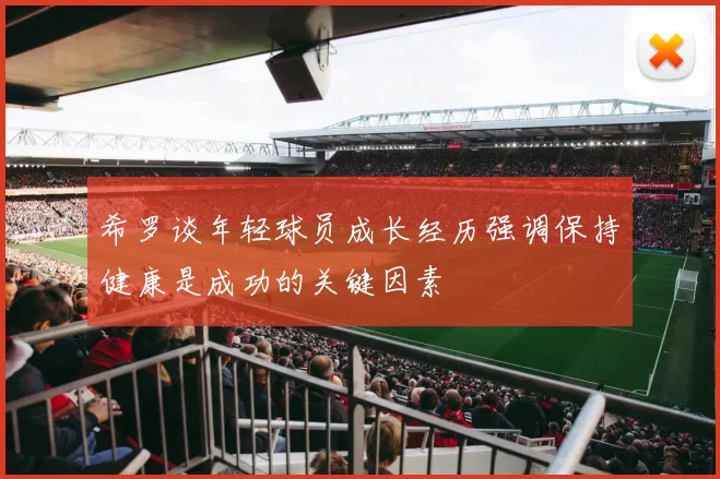 希罗谈年轻球员成长经历强调保持健康是成功的关键因素