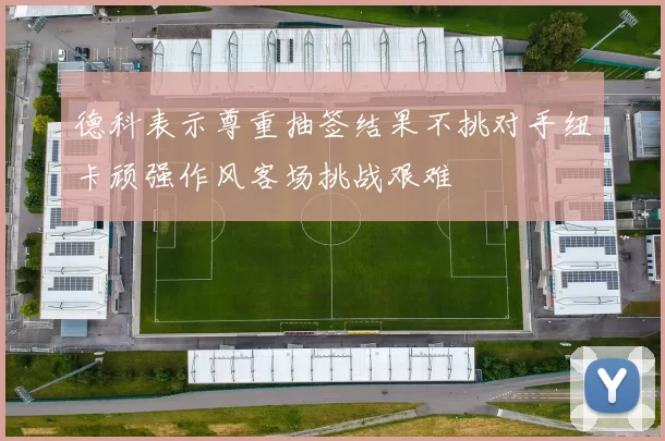 德科表示尊重抽签结果不挑对手纽卡顽强作风客场挑战艰难