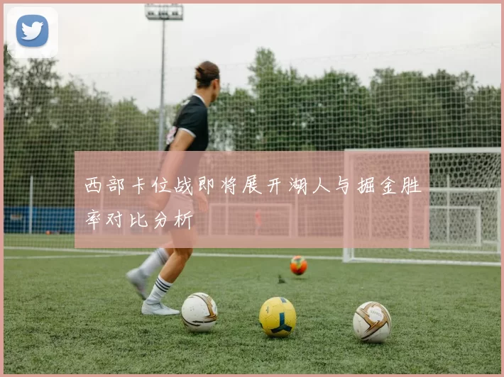 西部卡位战即将展开湖人与掘金胜率对比分析